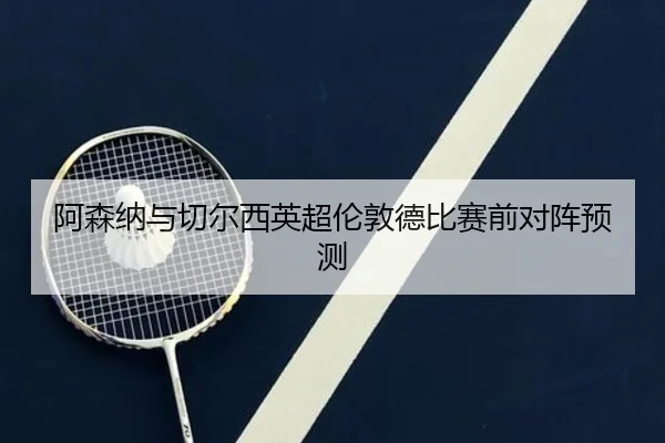 阿森纳与切尔西英超伦敦德比赛前对阵预测